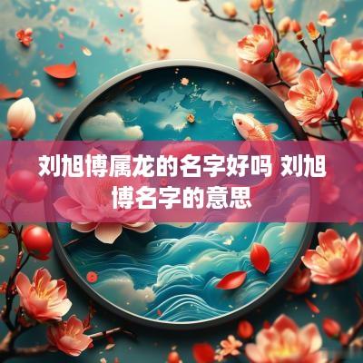 刘旭博属龙的名字好吗 刘旭博名字的意思
