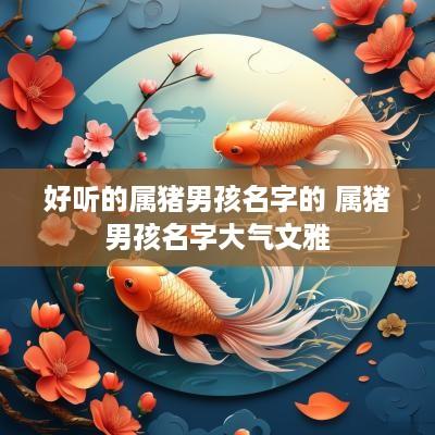好听的属猪男孩名字的 属猪男孩名字大气文雅