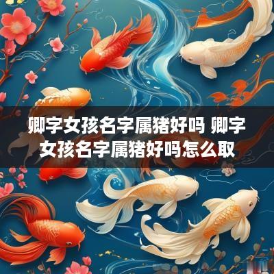 卿字女孩名字属猪好吗 卿字女孩名字属猪好吗怎么取
