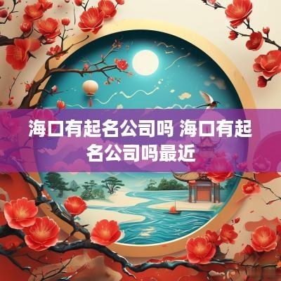 海口有起名公司吗 海口有起名公司吗最近