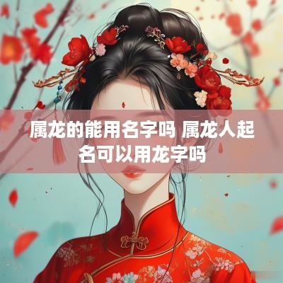 属龙的能用名字吗 属龙人起名可以用龙字吗