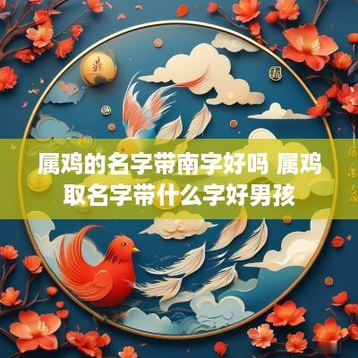 属鸡的名字带南字好吗 属鸡取名字带什么字好男孩