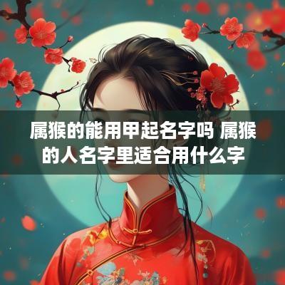 属猴的能用甲起名字吗 属猴的人名字里适合用什么字