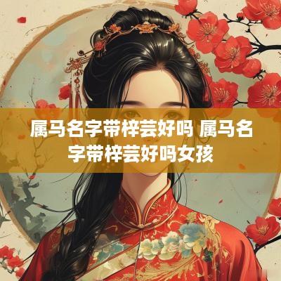 属马名字带梓芸好吗 属马名字带梓芸好吗女孩
