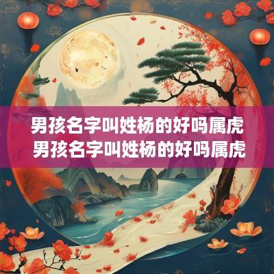 男孩名字叫姓杨的好吗属虎 男孩名字叫姓杨的好吗属虎的