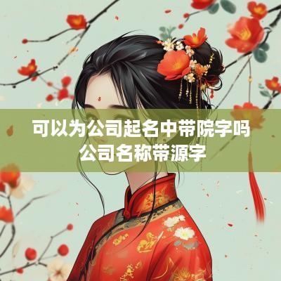 可以为公司起名中带院字吗 公司名称带源字