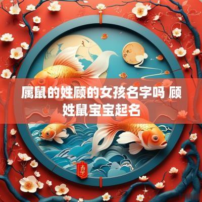 属鼠的姓顾的女孩名字吗 顾姓鼠宝宝起名