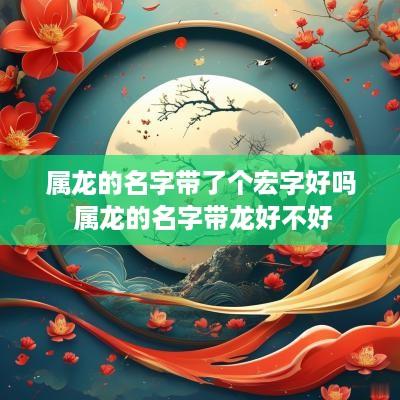 属龙的名字带了个宏字好吗 属龙的名字带龙好不好