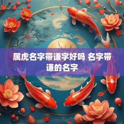 属虎名字带谦字好吗 名字带谦的名字 属虎名字带谦字好吗 名字带谦的名字