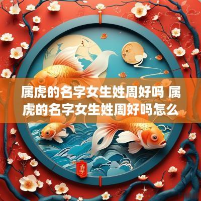 属虎的名字女生姓周好吗 属虎的名字女生姓周好吗怎么取