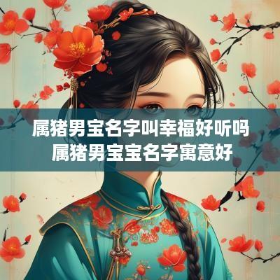 属猪男宝名字叫幸福好听吗 属猪男宝宝名字寓意好
