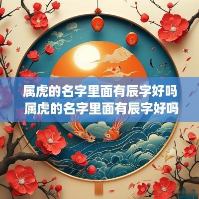 属虎的名字里面有辰字好吗 属虎的名字里面有辰字好吗男孩