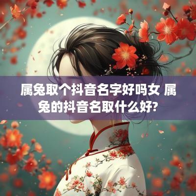 属兔取个抖音名字好吗女 属兔的抖音名取什么好?