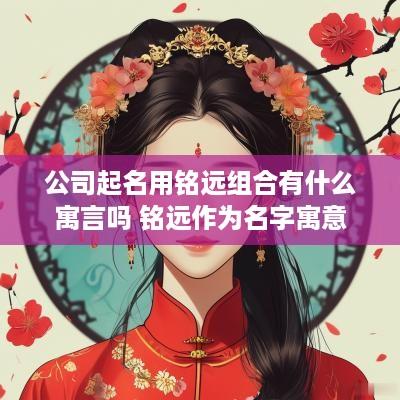 公司起名用铭远组合有什么寓言吗 铭远作为名字寓意