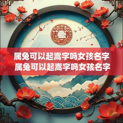 属兔可以起嵩字吗女孩名字 属兔可以起嵩字吗女孩名字大全