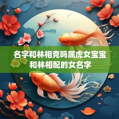 名字和林相克吗属虎女宝宝 和林相配的女名字