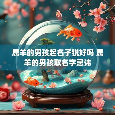 属羊的男孩起名子锐好吗 属羊的男孩取名字忌讳