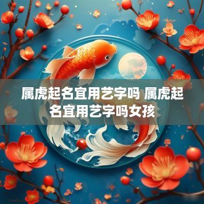 属虎起名宜用艺字吗 属虎起名宜用艺字吗女孩