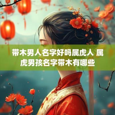 带木男人名字好吗属虎人 属虎男孩名字带木有哪些