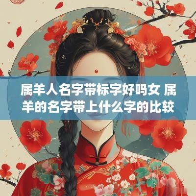 属羊人名字带标字好吗女 属羊的名字带上什么字的比较好