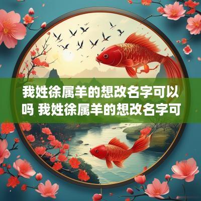 我姓徐属羊的想改名字可以吗 我姓徐属羊的想改名字可以吗女孩