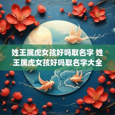 姓王属虎女孩好吗取名字 姓王属虎女孩好吗取名字大全