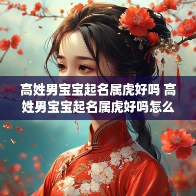 高姓男宝宝起名属虎好吗 高姓男宝宝起名属虎好吗怎么取