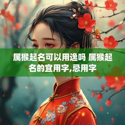 属猴起名可以用逸吗 属猴起名的宜用字,忌用字