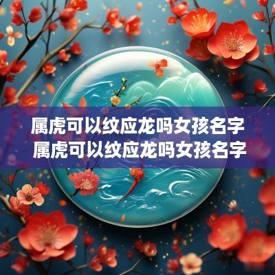 属虎可以纹应龙吗女孩名字 属虎可以纹应龙吗女孩名字怎么取
