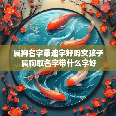 属狗名字带迪字好吗女孩子 属狗取名字带什么字好