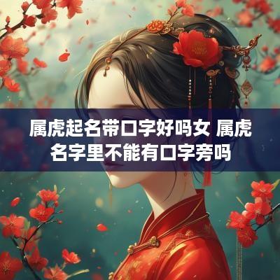 属虎起名带口字好吗女 属虎名字里不能有口字旁吗