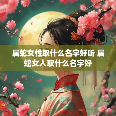 属蛇女性取什么名字好听 属蛇女人取什么名字好