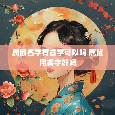 属鼠名字有睿字可以吗 属鼠用睿字好吗