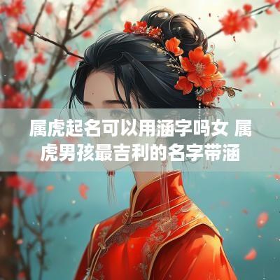 属虎起名可以用涵字吗女 属虎男孩最吉利的名字带涵