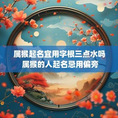 属猴起名宜用字根三点水吗 属猴的人起名忌用偏旁
