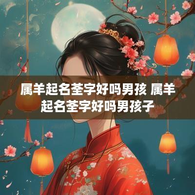 属羊起名荃字好吗男孩 属羊起名荃字好吗男孩子