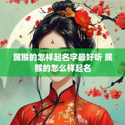 属猴的怎样起名字最好听 属猴的怎么样起名