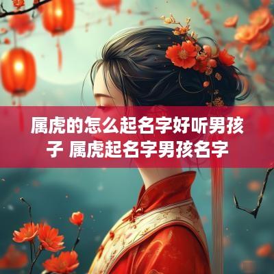 属虎的怎么起名字好听男孩子 属虎起名字男孩名字