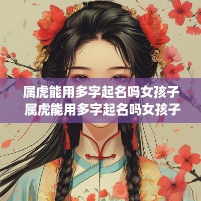 属虎能用多字起名吗女孩子 属虎能用多字起名吗女孩子名字