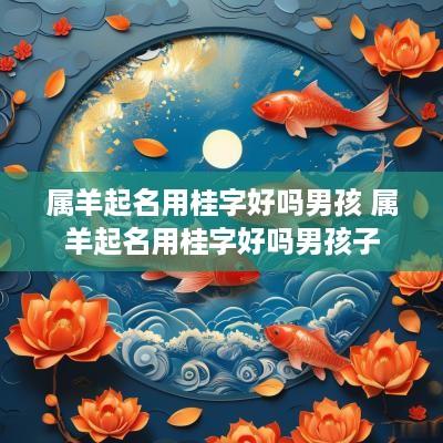 属羊起名用桂字好吗男孩 属羊起名用桂字好吗男孩子