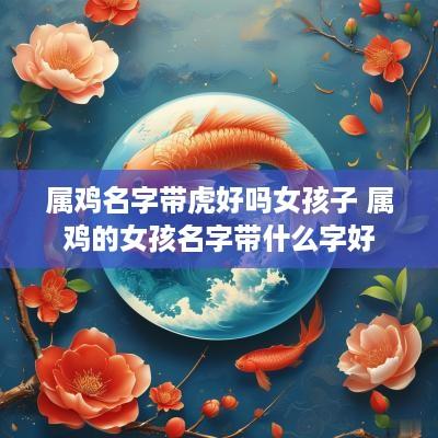 属鸡名字带虎好吗女孩子 属鸡的女孩名字带什么字好