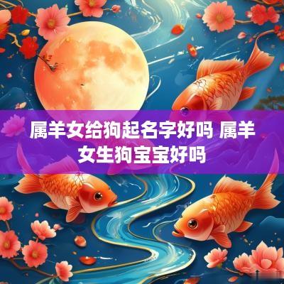属羊女给狗起名字好吗 属羊女生狗宝宝好吗