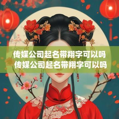 传媒公司起名带翔字可以吗 传媒公司起名带翔字可以吗女生