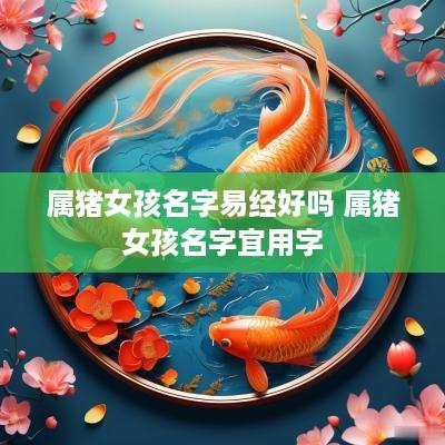 属猪女孩名字易经好吗 属猪女孩名字宜用字
