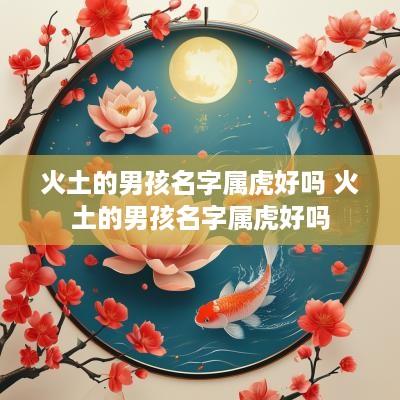 火土的男孩名字属虎好吗 火土的男孩名字属虎好吗