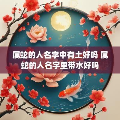 属蛇的人名字中有土好吗 属蛇的人名字里带水好吗