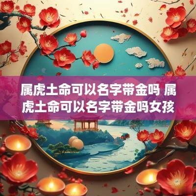 属虎土命可以名字带金吗 属虎土命可以名字带金吗女孩