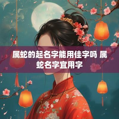 属蛇的起名字能用佳字吗 属蛇名字宜用字
