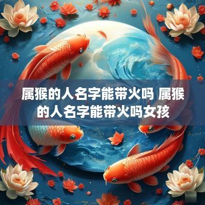 属猴的人名字能带火吗 属猴的人名字能带火吗女孩