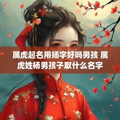 属虎起名用扬字好吗男孩 属虎姓杨男孩子取什么名字